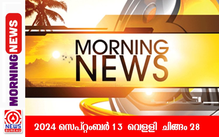 ഇന്നത്തെ പ്രധാന വാർത്തകൾ ഒറ്റ ക്ലിക്കിൽ (13/09/2024)